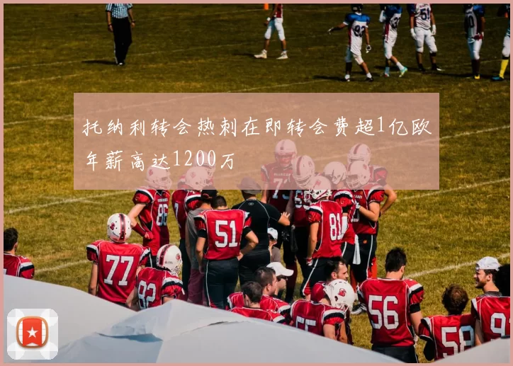 托纳利转会热刺在即转会费超1亿欧年薪高达1200万