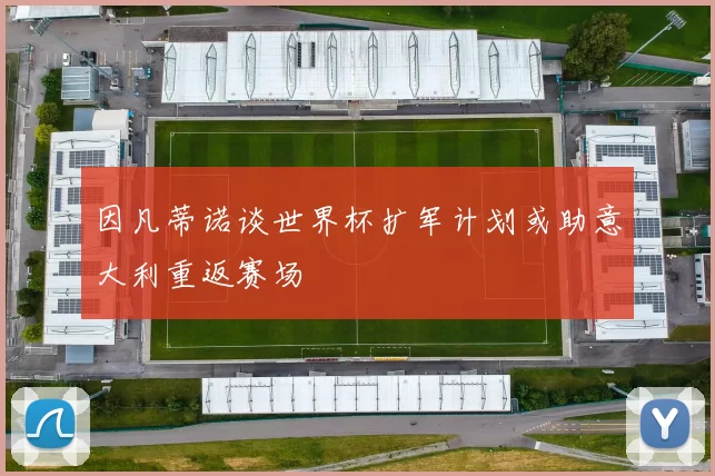 因凡蒂诺谈世界杯扩军计划或助意大利重返赛场