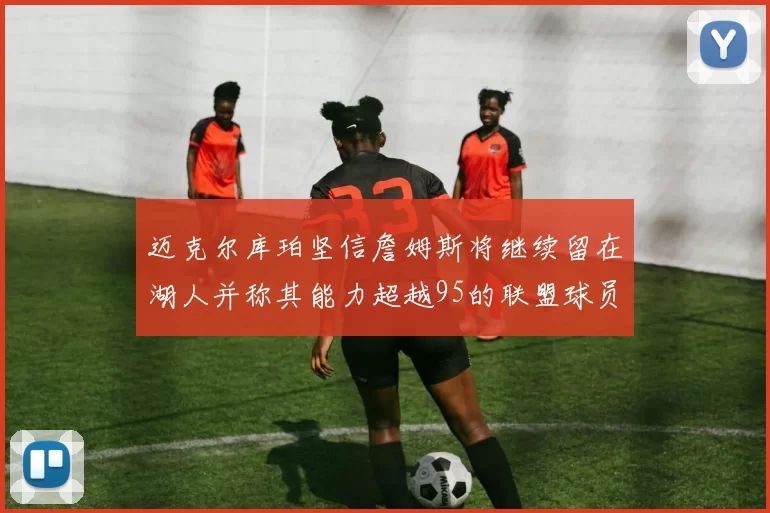 迈克尔库珀坚信詹姆斯将继续留在湖人并称其能力超越95的联盟球员