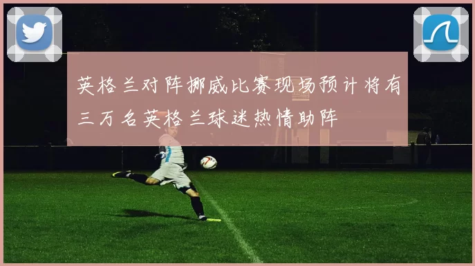 英格兰对阵挪威比赛现场预计将有三万名英格兰球迷热情助阵