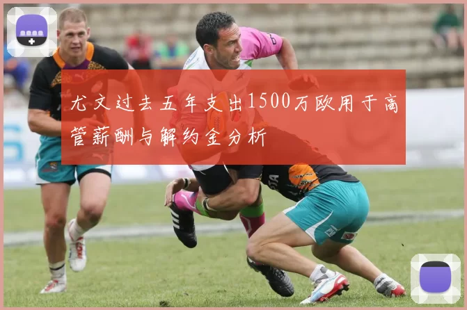尤文过去五年支出1500万欧用于高管薪酬与解约金分析
