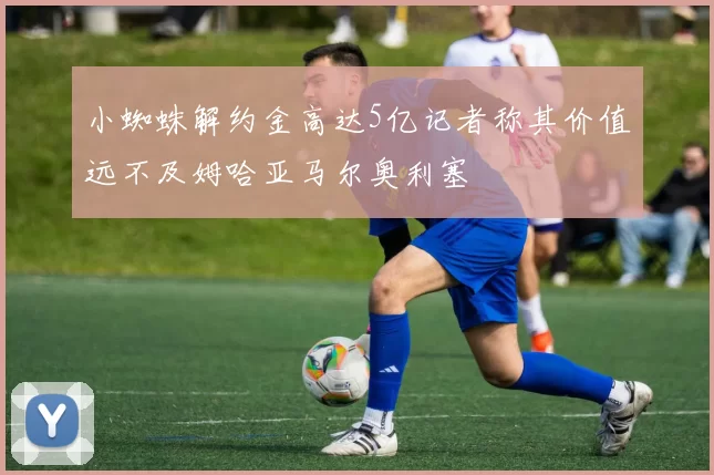 小蜘蛛解约金高达5亿记者称其价值远不及姆哈亚马尔奥利塞