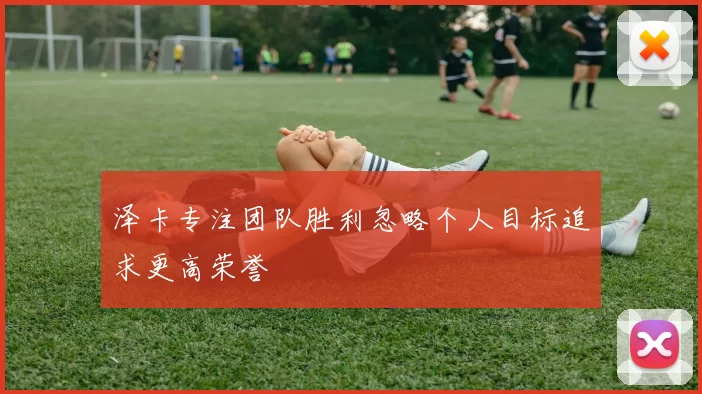 泽卡专注团队胜利忽略个人目标追求更高荣誉