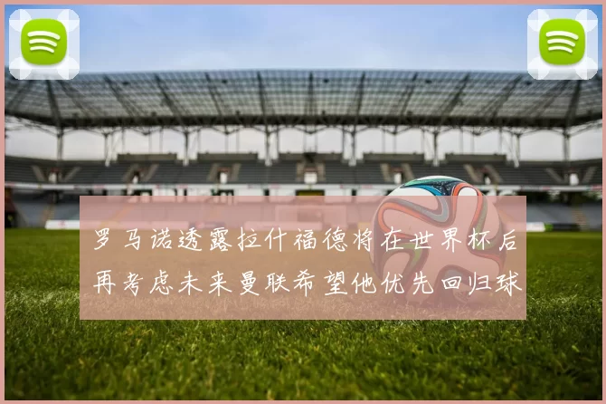 罗马诺透露拉什福德将在世界杯后再考虑未来曼联希望他优先回归球队