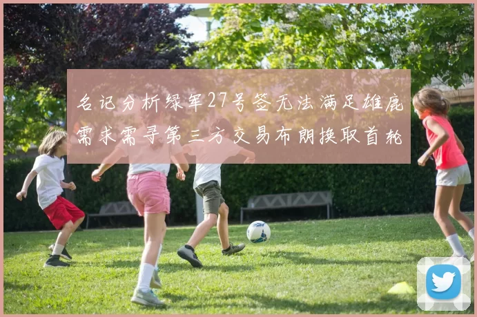 名记分析绿军27号签无法满足雄鹿需求需寻第三方交易布朗换取首轮签