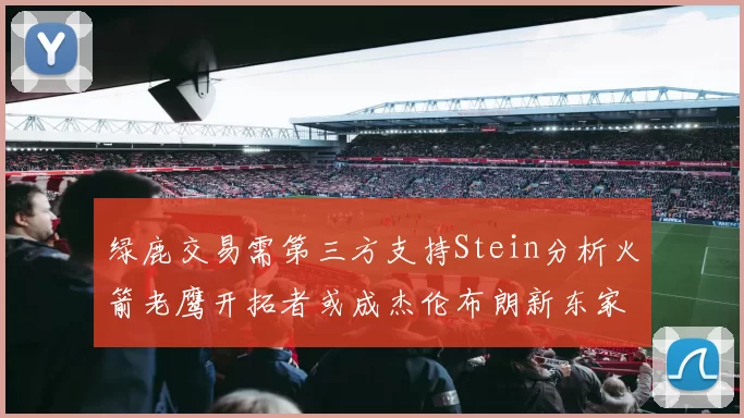 绿鹿交易需第三方支持Stein分析火箭老鹰开拓者或成杰伦布朗新东家